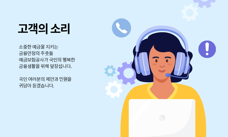 고객의 소리 메인 이미지 : 고객의 소리. 소중한 예금을 지키는 금융안정의 주춧돌 예금보험공사가 국민의 행복한 금융생활을 위해 앞장섭니다. 국민 여러분의 제안과 민원을 귀담아 듣겠습니다.